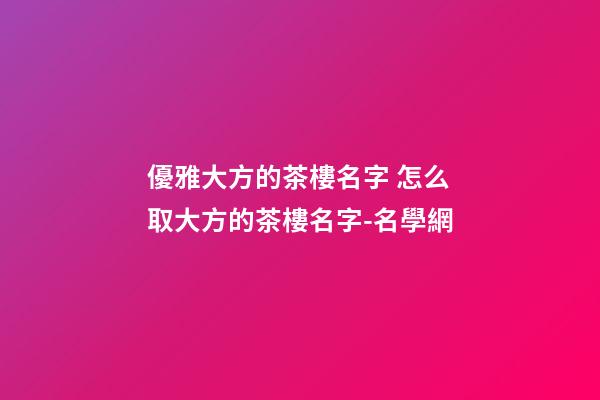 優雅大方的茶樓名字 怎么取大方的茶樓名字-名學網-第1張-公司起名-玄機派